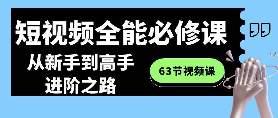 短视频-全能必修课程：从新手到高手进阶之路（63节视频课）-网创社区