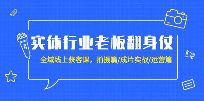 实体行业老板翻身仗：全域-线上获客课，拍摄篇/成片实战/运营篇（20节课）-网创社区