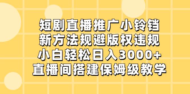 短剧直播推广小铃铛，新方法规避版权违规，小白轻松日入3000+，直播间搭…-网创社区
