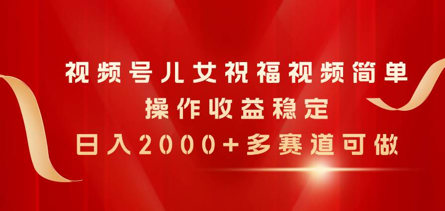 视频号儿女祝福视频，简单操作收益稳定，日入2000+，多赛道可做-网创社区
