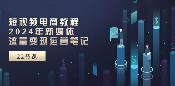 短视频电商教程：2024年新媒体流量变现运营笔记（25节课）-网创社区