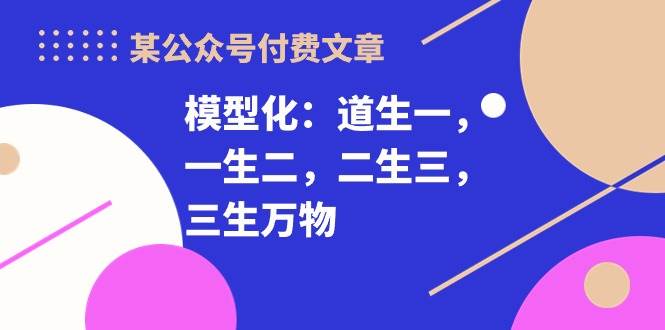 某付费文章《模型化：道生一，一生二，二生三，三生万物！》-网创社区