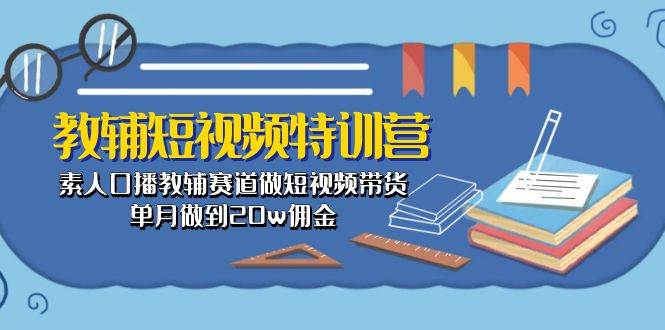 教辅-短视频特训营： 素人口播教辅赛道做短视频带货，单月做到20w佣金-网创社区