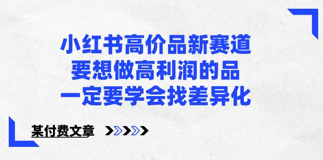 小红书高价品新赛道，要想做高利润的品，一定要学会找差异化【某付费文章】-网创社区