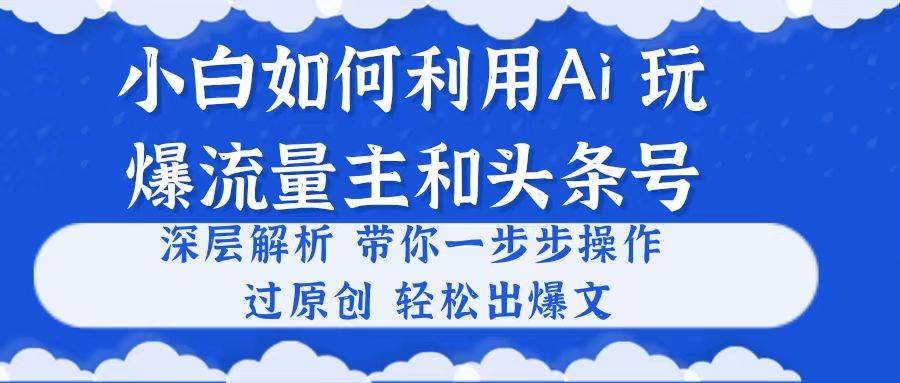 小白如何利用Ai，完爆流量主和头条号 深层解析，一步步操作，过原创出爆文-网创社区