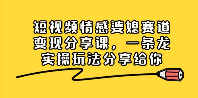 短视频情感婆媳赛道变现分享课，一条龙实操玩法分享给你-网创社区