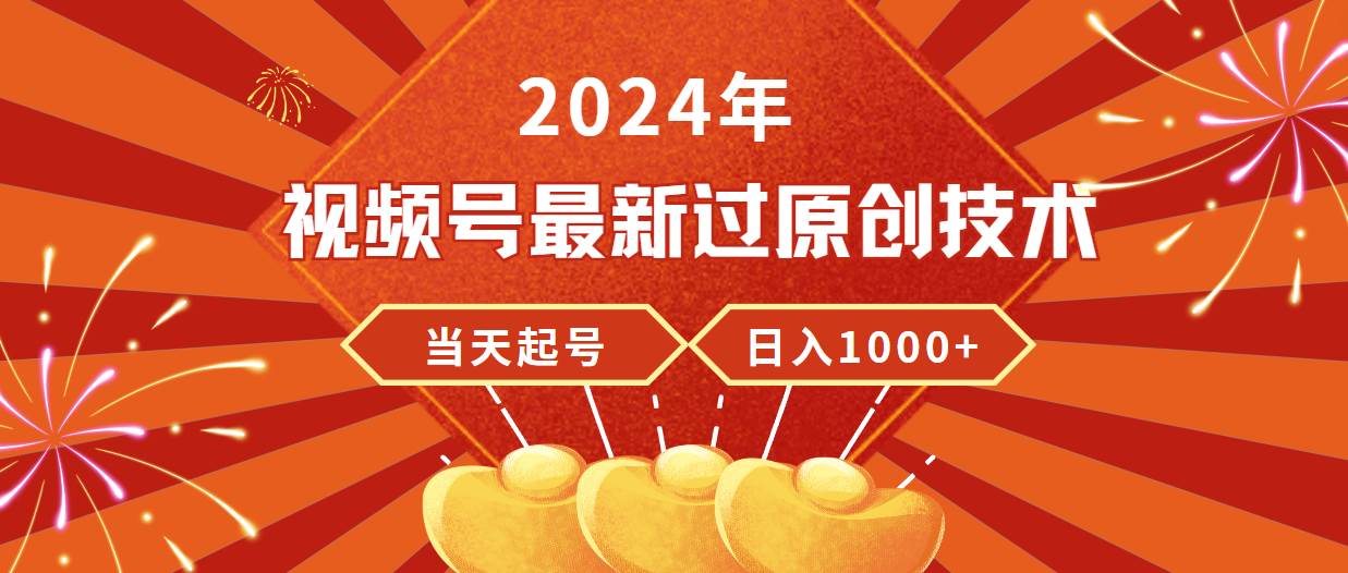 2024年视频号最新过原创技术，当天起号，收入稳定，日入1000+-网创社区