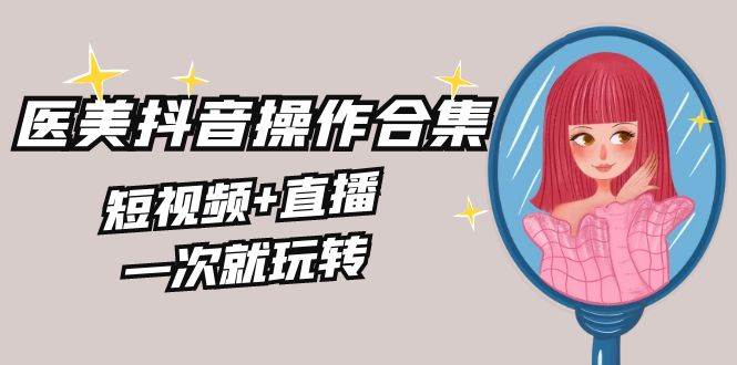 美业全干货·生美·医美抖音操作合集，短视频+直播，一次就玩转-网创社区