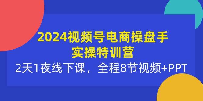 2024视频号电商操盘手实操特训营：2天1夜线下课，全程8节视频+PPT-网创社区