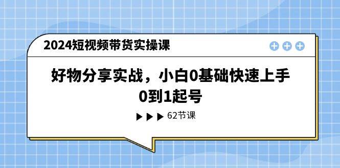 2024短视频带货实操课，好物分享实战，小白0基础快速上手，0到1起号-网创社区