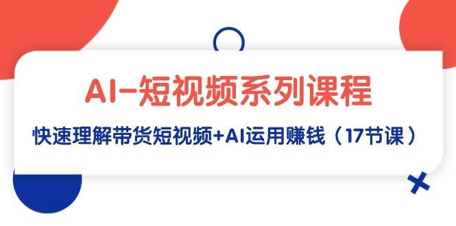 AI-短视频系列课程，快速理解带货短视频+AI运用赚钱（17节课）-网创社区