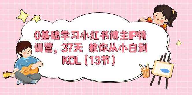 0基础学习小红书博主IP特训营，37天 教你从小白到KOL（13节）-网创社区