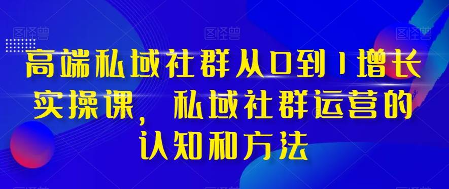 高端 私域社群从0到1增长实战课，私域社群运营的认知和方法（37节课）-网创社区