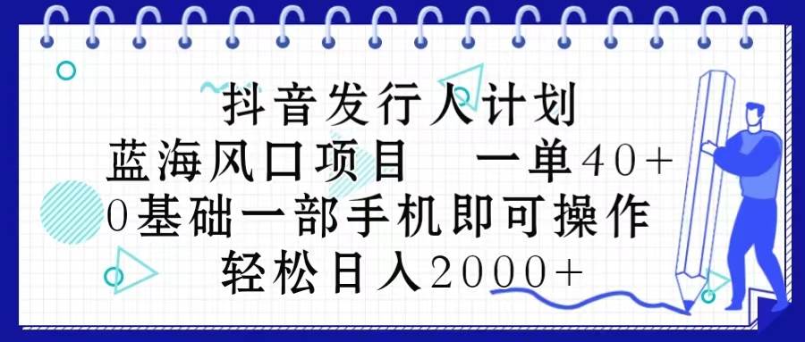 抖音发行人计划，蓝海风口项目 一单40，0基础一部手机即可操作 日入2000＋-网创社区