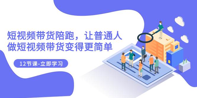 2023短视频带货陪跑，让普通人做短视频带货变得更简单（12节课）-网创社区