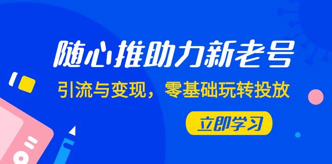 随心推-助力新老号，引流与变现，零基础玩转投放（7节课）-网创社区