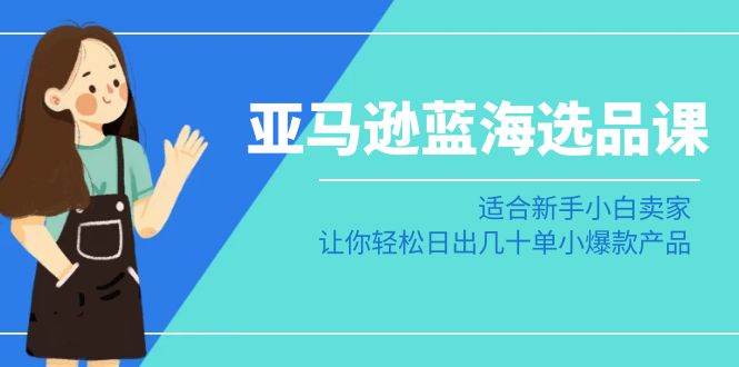 亚马逊-蓝海选品课：适合新手小白卖家，让你轻松日出几十单小爆款产品-网创社区