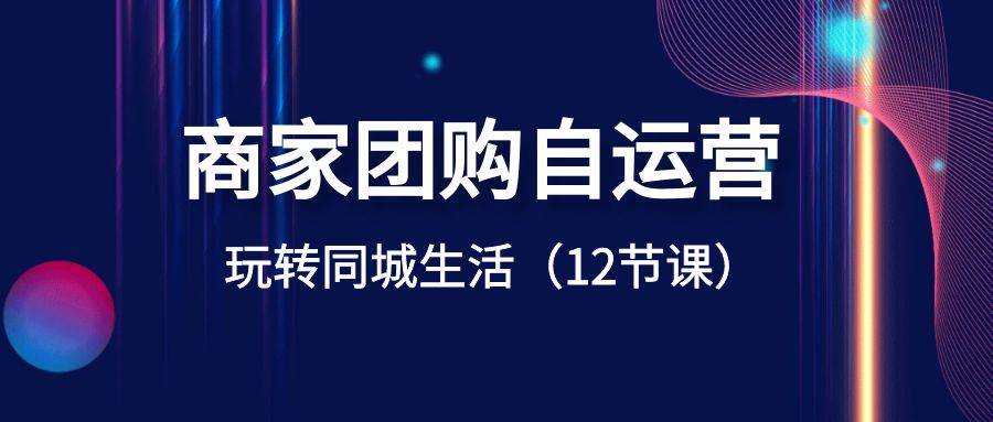 商家团购自运营-玩转同城生活（12节课）-网创社区