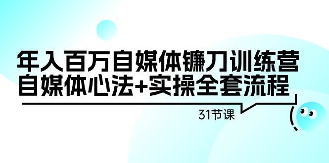 年入百万自媒体镰刀训练营：自媒体心法+实操全套流程（31节课）-网创社区