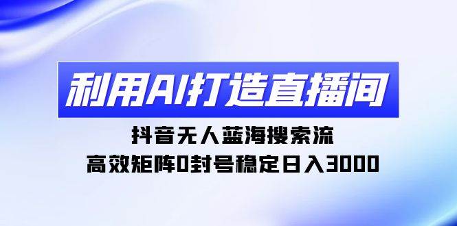 利用AI打造直播间，抖音无人蓝海搜索流，高效矩阵0封号稳定日入3000-网创社区