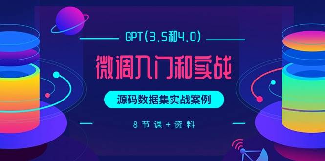 GPT(3.5和4.0)微调入门和实战，源码数据集实战案例（8节课+资料）-网创社区