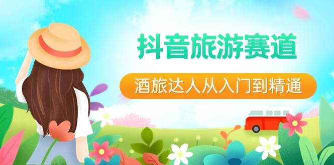 抖音旅游赛道酒 旅达人从入门到精通：直播+短视频+旅游  未来5年风口-网创社区