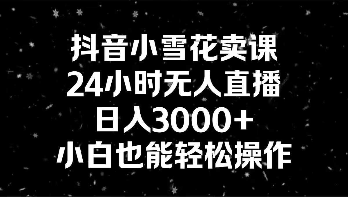 抖音小雪花卖课，24小时无人直播，日入3000+，小白也能轻松操作-网创社区