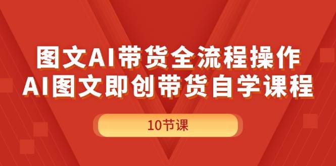图文AI带货全流程操作，AI图文即创带货自学课程-网创社区