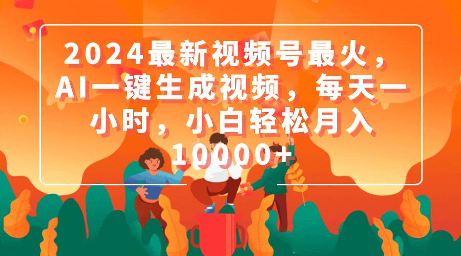 2024最新视频号最火，AI一键生成视频，每天一小时，小白轻松月入10000+-网创社区