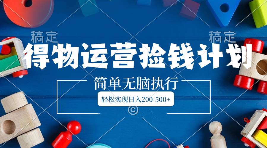 得物运营捡钱计划，简单无脑执行，轻松实现日入200-500+-网创社区