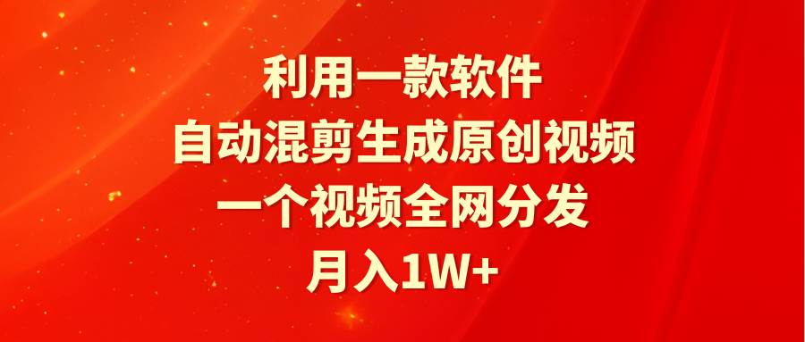 利用一款软件，自动混剪生成原创视频，一个视频全网分发，月入1W+附软件-网创社区