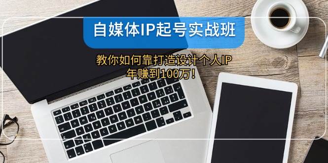 自媒体IP-起号实战班：教你如何靠打造设计个人IP，年赚到100万！-网创社区