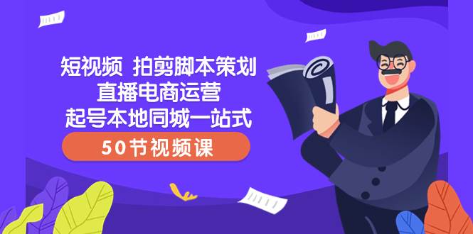 短视频 拍剪脚本策划直播电商运营起号本地同城一站式（50节视频课）-网创社区