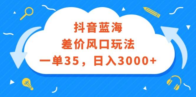 抖音蓝海差价风口玩法，一单35，日入3000+-网创社区