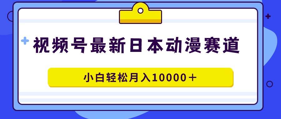 视频号日本动漫蓝海赛道，100%原创，小白轻松月入10000＋-网创社区