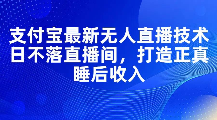 支付宝最新无人直播技术，日不落直播间，打造正真睡后收入-网创社区