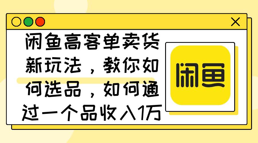 闲鱼高客单卖货新玩法，教你如何选品，如何通过一个品收入1万+-网创社区