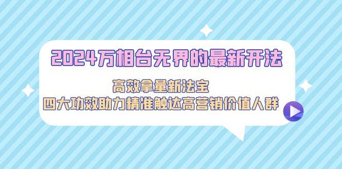 2024万相台无界的最新开法，高效拿量新法宝，四大功效助力精准触达高营…-网创社区