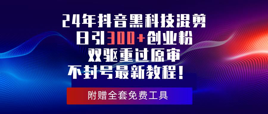 24年抖音黑科技混剪日引300+创业粉，双驱重过原审不封号最新教程！-网创社区