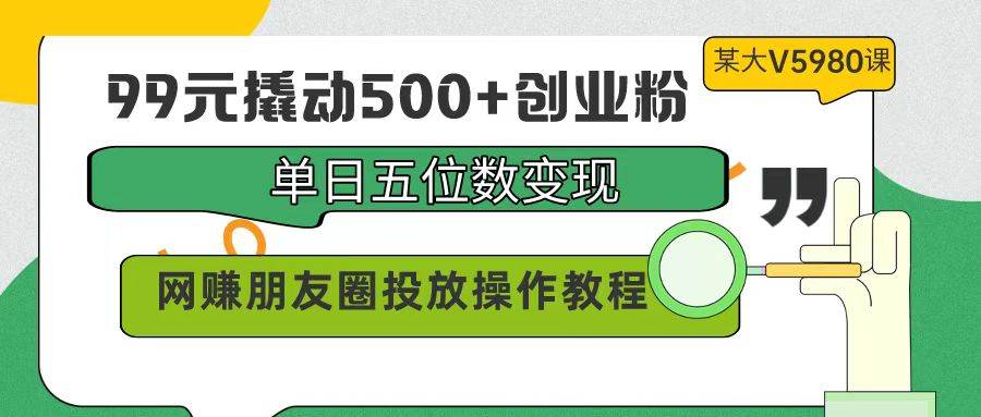 99元撬动500+创业粉，单日五位数变现，网赚朋友圈投放操作教程价值5980！-网创社区