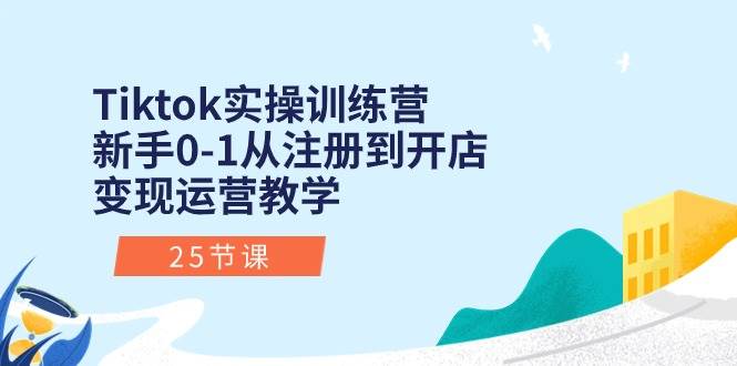 Tiktok实操训练营：新手0-1从注册到开店变现运营教学（25节课）-网创社区