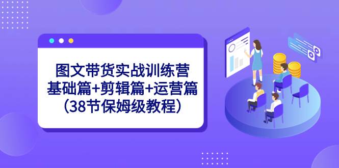 图文带货实战训练营：基础篇+剪辑篇+运营篇（38节保姆级教程）-网创社区