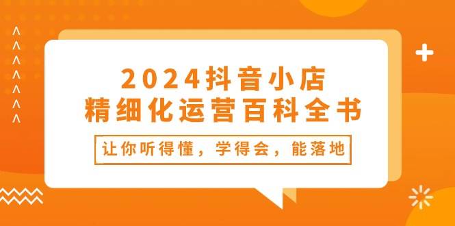 2024抖音小店-精细化运营百科全书：让你听得懂，学得会，能落地（34节课）-网创社区