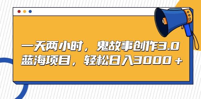 一天两小时，鬼故事创作3.0，蓝海项目，轻松日入3000＋-网创社区