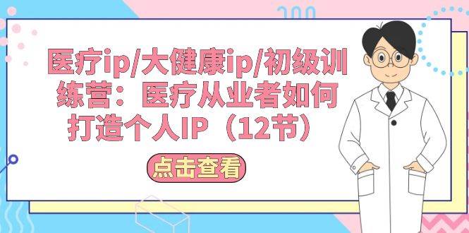 医疗ip/大健康ip/初级训练营：医疗从业者如何打造个人IP（12节）-网创社区