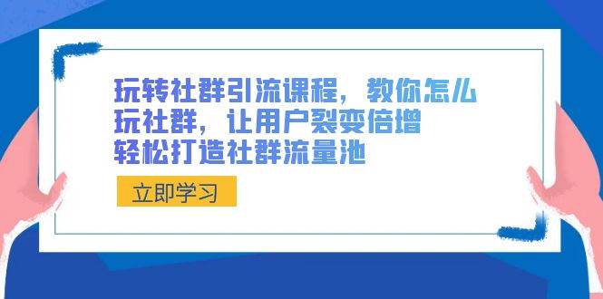 玩转社群 引流课程，教你怎么玩社群，让用户裂变倍增，轻松打造社群流量池-网创社区