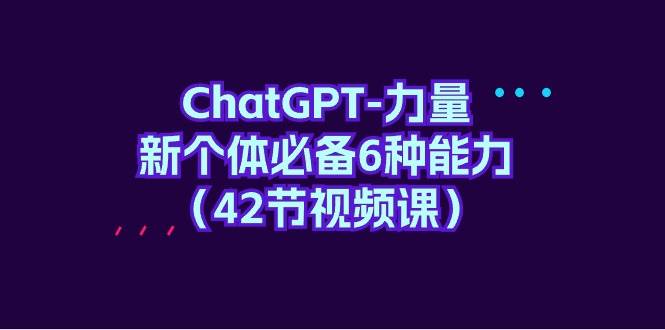 ChatGPT-力量 新个体必备6种能力（42节视频课）-网创社区