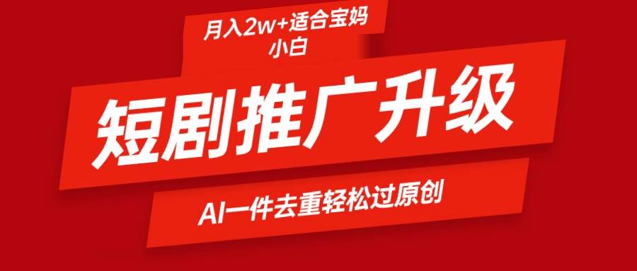 短剧推广升级新玩法，AI一键二创去重，轻松月入2w+-网创社区