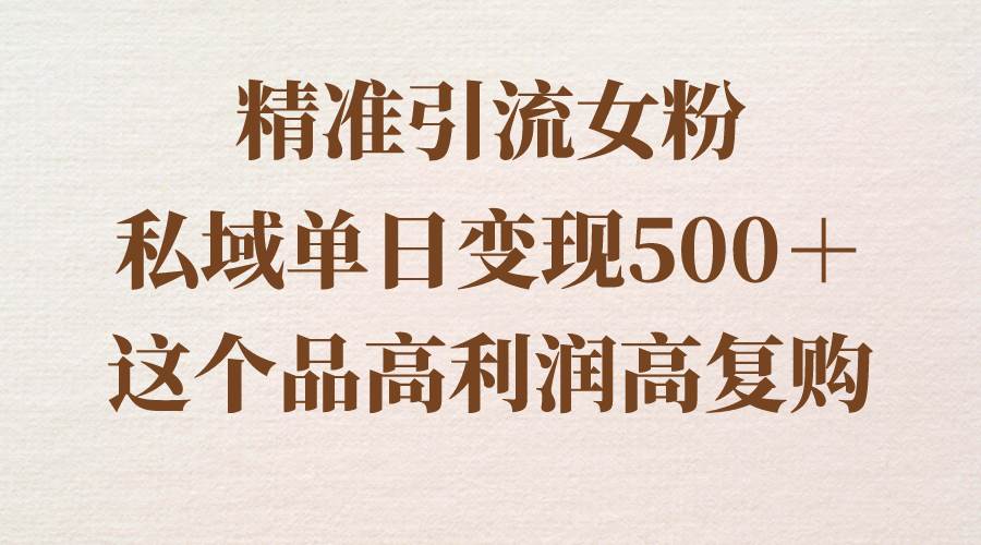 精准引流女粉，私域单日变现500＋，高利润高复购，保姆级实操教程分享-网创社区