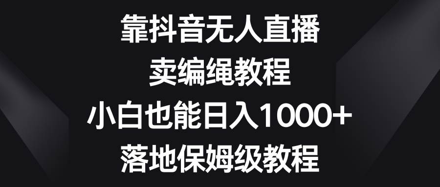 靠抖音无人直播，卖编绳教程，小白也能日入1000+，落地保姆级教程-网创社区
